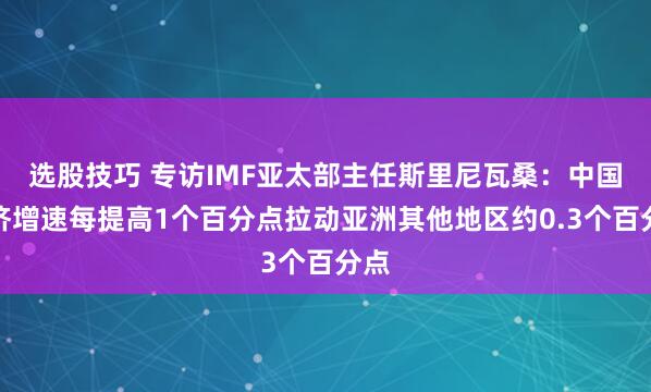 选股技巧 专访IMF亚太部主任斯里尼瓦桑：中国经济增速每提高1个百分点拉动亚洲其他地区约0.3个百分点
