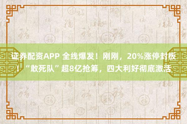 证券配资APP 全线爆发！刚刚，20%涨停封板！“敢死队”超8亿抢筹，四大利好彻底激活