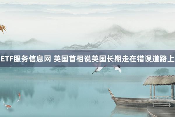 ETF服务信息网 英国首相说英国长期走在错误道路上
