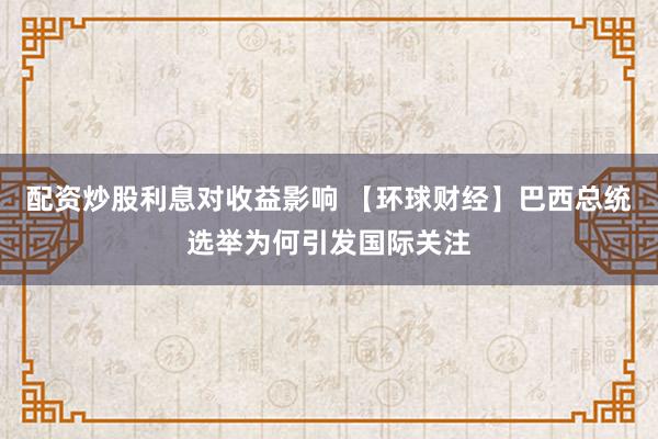 配资炒股利息对收益影响 【环球财经】巴西总统选举为何引发国际关注