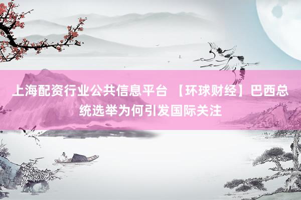 上海配资行业公共信息平台 【环球财经】巴西总统选举为何引发国际关注