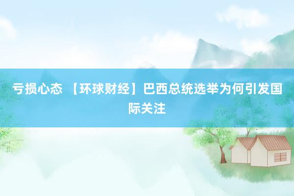 亏损心态 【环球财经】巴西总统选举为何引发国际关注