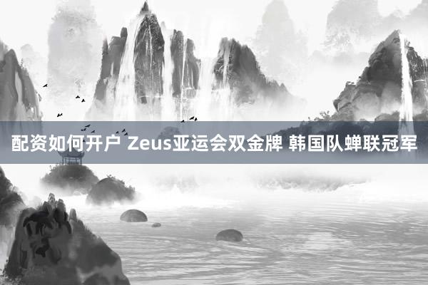 配资如何开户 Zeus亚运会双金牌 韩国队蝉联冠军