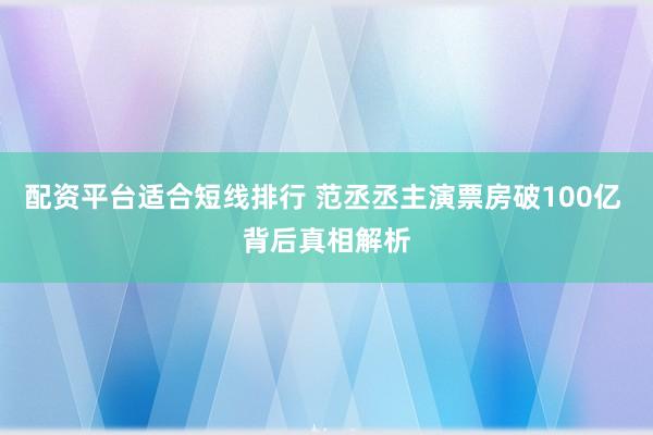 配资平台适合短线排行 范丞丞主演票房破100亿 背后真相解析
