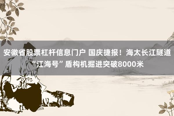 安徽省股票杠杆信息门户 国庆捷报！海太长江隧道“江海号”盾构机掘进突破8000米