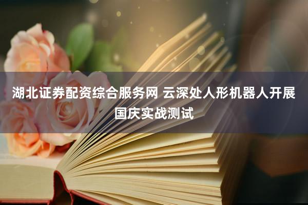 湖北证券配资综合服务网 云深处人形机器人开展国庆实战测试
