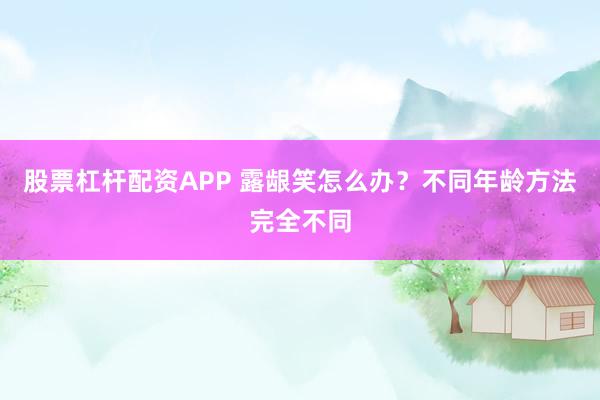 股票杠杆配资APP 露龈笑怎么办？不同年龄方法完全不同