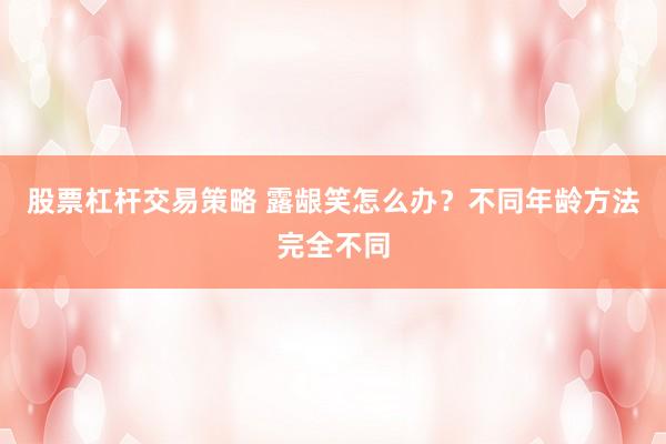 股票杠杆交易策略 露龈笑怎么办？不同年龄方法完全不同