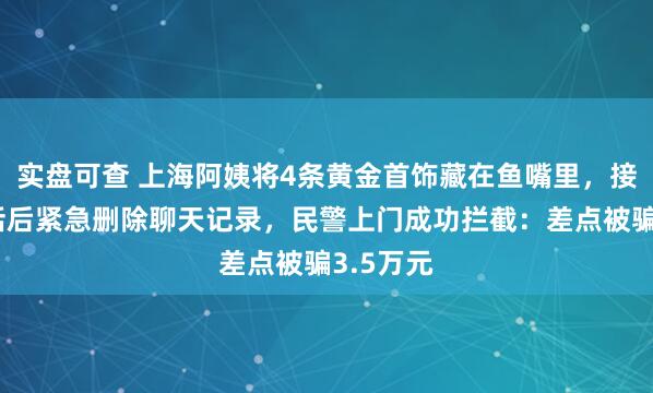 实盘可查 上海阿姨将4条黄金首饰藏在鱼嘴里，接民警电话后紧急删除聊天记录，民警上门成功拦截：差点被骗3.5万元