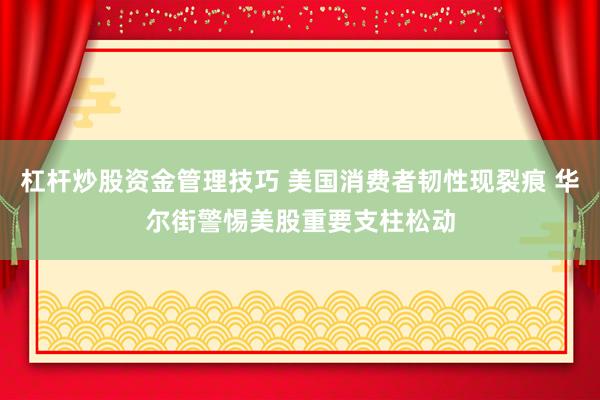 杠杆炒股资金管理技巧 美国消费者韧性现裂痕 华尔街警惕美股重要支柱松动