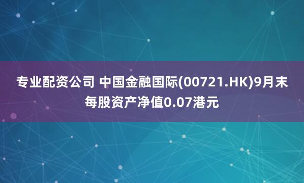 专业配资公司 中国金融国际(00721.HK)9月末每股资产净值0.07港元