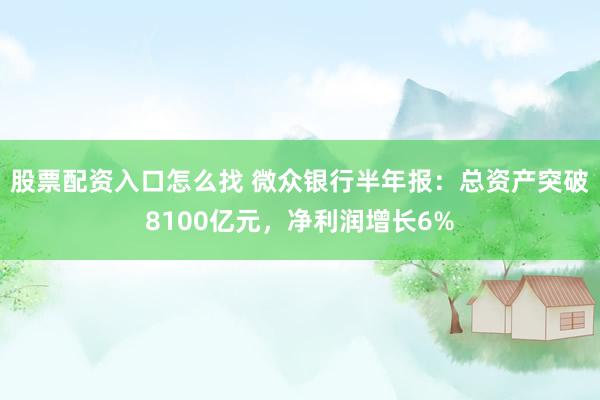 股票配资入口怎么找 微众银行半年报:总资产突破8100亿元,净利润增长6%
