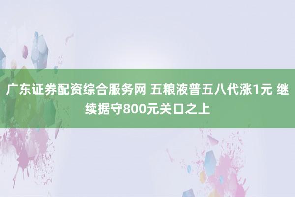 广东证券配资综合服务网 五粮液普五八代涨1元 继续据守800元关口之上