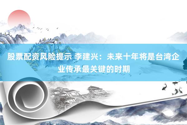 股票配资风险提示 李建兴：未来十年将是台湾企业传承最关键的时期