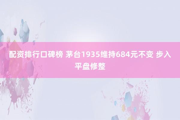 配资排行口碑榜 茅台1935维持684元不变 步入平盘修整
