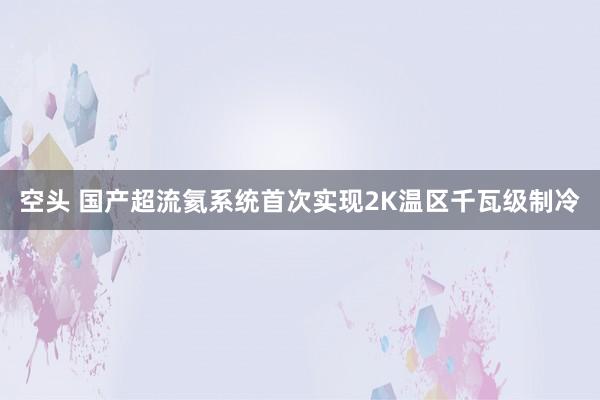 空头 国产超流氦系统首次实现2K温区千瓦级制冷