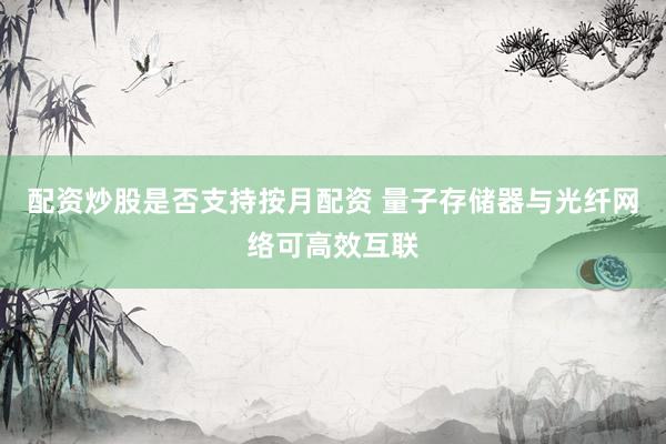 配资炒股是否支持按月配资 量子存储器与光纤网络可高效互联