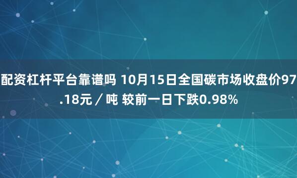 配资杠杆平台靠谱吗 10月15日全国碳市场收盘价97.18元／吨 较前一日下跌0.98%
