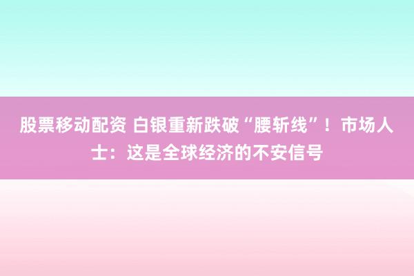 股票移动配资 白银重新跌破“腰斩线”！市场人士：这是全球经济的不安信号