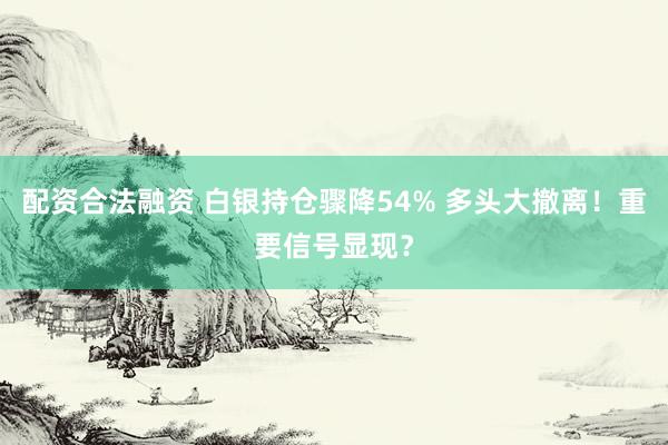 配资合法融资 白银持仓骤降54% 多头大撤离！重要信号显现？