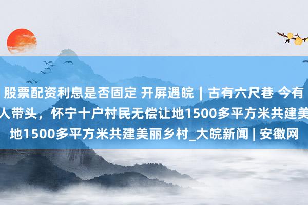 股票配资利息是否固定 开屏遇皖∣古有六尺巷 今有“九尺让”——82岁老人带头，怀宁十户村民无偿让地1500多平方米共建美丽乡村_大皖新闻 | 安徽网