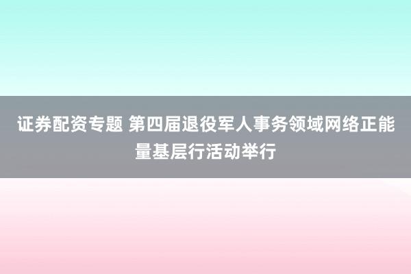 证券配资专题 第四届退役军人事务领域网络正能量基层行活动举行