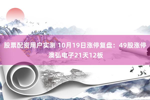 股票配资用户实测 10月19日涨停复盘：49股涨停 澳弘电子21天12板