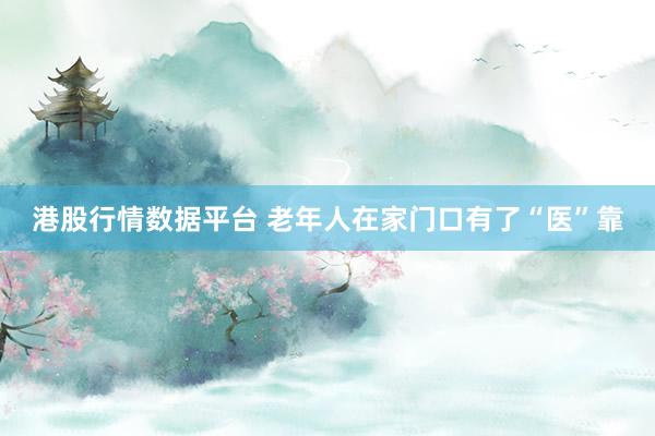港股行情数据平台 老年人在家门口有了“医”靠