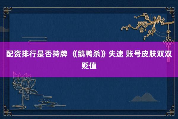 配资排行是否持牌 《鹅鸭杀》失速 账号皮肤双双贬值