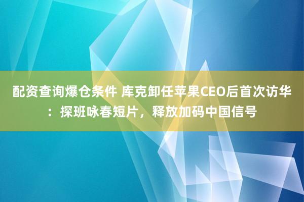 配资查询爆仓条件 库克卸任苹果CEO后首次访华：探班咏春短片，释放加码中国信号