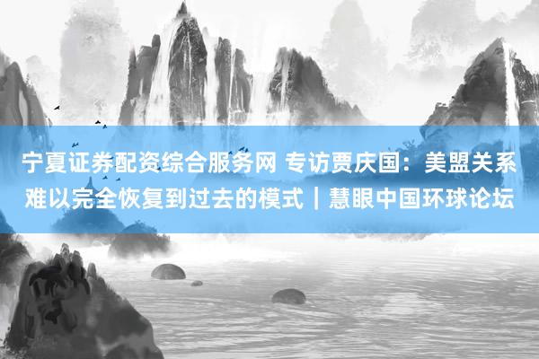 宁夏证券配资综合服务网 专访贾庆国：美盟关系难以完全恢复到过去的模式｜慧眼中国环球论坛
