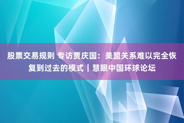 股票交易规则 专访贾庆国：美盟关系难以完全恢复到过去的模式｜慧眼中国环球论坛