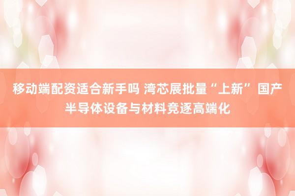 移动端配资适合新手吗 湾芯展批量“上新” 国产半导体设备与材料竞逐高端化