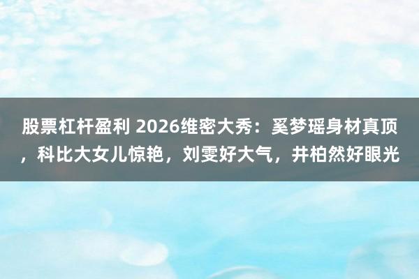 股票杠杆盈利 2026维密大秀：奚梦瑶身材真顶，科比大女儿惊艳，刘雯好大气，井柏然好眼光