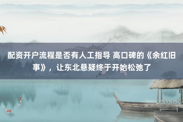 配资开户流程是否有人工指导 高口碑的《余红旧事》，让东北悬疑终于开始松弛了