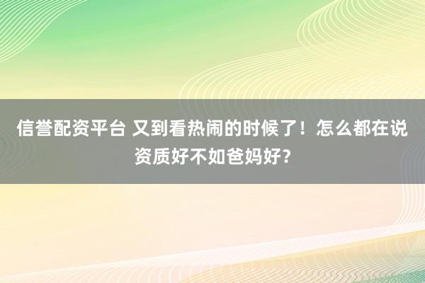 信誉配资平台 又到看热闹的时候了！怎么都在说资质好不如爸妈好？